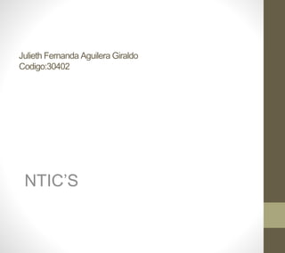 Julieth Fernanda Aguilera Giraldo
Codigo:30402
NTIC’S
 
