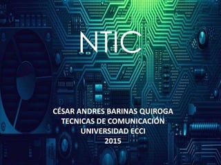 NTIC
CÉSAR ANDRES BARINAS QUIROGA
TECNICAS DE COMUNICACIÓN
UNIVERSIDAD ECCI
2015
 