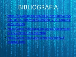 • https://es.wikipedia.org/wiki/Tecnolog%C3%A
Das_de_la_informaci%C3%B3n_y_la_comunic
aci%C3%B3n
• http://www.mineducacion.gov.co/observatori
o/1722/article-201744.html
• http://www.mintic.gov.co/portal/604/w3-
channel.html