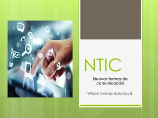 NTIC
Nuevas formas de
comunicación
Wilson Ferney Bolaños B.
 