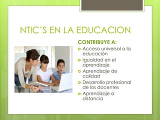 NTIC’S EN LA EDUCACION
CONTRIBUYE A:
 Acceso universal a la
educación
 Igualdad en el
aprendizaje
 Aprendizaje de
calidad
 Desarrollo profesional
de los docentes
 Aprendizaje a
distancia
 