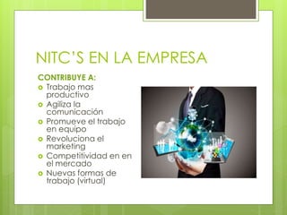NITC’S EN LA EMPRESA
CONTRIBUYE A:
 Trabajo mas
productivo
 Agiliza la
comunicación
 Promueve el trabajo
en equipo
 Revoluciona el
marketing
 Competitividad en en
el mercado
 Nuevas formas de
trabajo (virtual)
 
