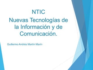 NTIC
Nuevas Tecnologías de
la Información y de
Comunicación.
Guillermo Andrés Martín Marín
 