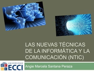 LAS NUEVAS TÉCNICAS
DE LA INFORMÁTICA Y LA
COMUNICACIÓN (NTIC)
Angie Marcela Santana Peraza
 