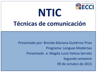 NTIC
Técnicas de comunicación
Presentado por: Brenda Mariana Gutiérrez Prias
Programa: Lenguas Modernas
Presentado a: Magda Lucía Veloza Serrato
Segundo semestre
09 de octubre de 2015
 