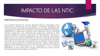 IMPACTO DE LAS NTIC:
IMPACTO DE LAS TIC EN EL INCA
En el instituto Nacional de Ciencias Agrícolas (INCA) se desarrollan va...