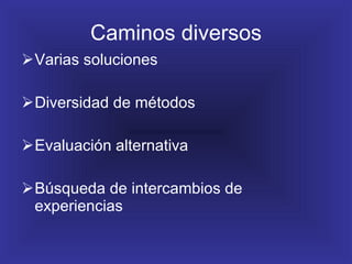 Caminos diversos Varias soluciones Diversidad de métodos Evaluación alternativa Búsqueda de intercambios de experiencias 