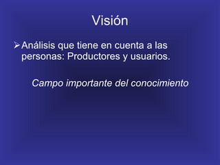 Visión Análisis que tiene en cuenta a las personas: Productores y usuarios. Campo importante del conocimiento 