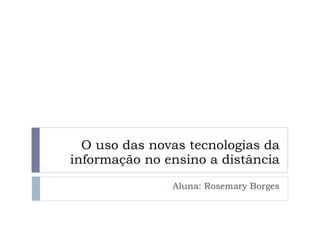 O uso das novas tecnologias da informação no ensino a distância Aluna: Rosemary Borges 