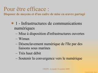 1 - Infrastructures de communications numériques Mise à disposition d'infrastructures ouvertes Wimax Désenclavement numérique de l'île par des liaisons sous marines Très haut débit Soutenir la convergence vers le numérique Pour être efficace :  Disposer de moyens et d'un cadre de mise en œuvre partagé 