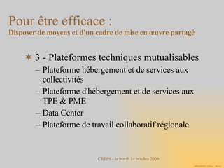 3 - Plateformes techniques mutualisables Plateforme hébergement et de services aux collectivités  Plateforme d'hébergement et de services aux TPE & PME Data Center  Plateforme de travail collaboratif régionale Pour être efficace :  Disposer de moyens et d'un cadre de mise en œuvre partagé 