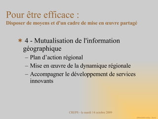 4 - Mutualisation de l'information géographique Plan d’action régional Mise en œuvre de la dynamique régionale Accompagner le développement de services innovants  Pour être efficace :  Disposer de moyens et d'un cadre de mise en œuvre partagé 