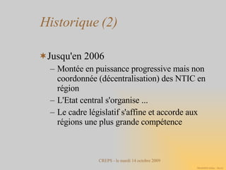 Historique (2)‏ Jusqu'en 2006 Montée en puissance progressive mais non coordonnée (décentralisation) des NTIC en région L'Etat central s'organise ... Le cadre législatif s'affine et accorde aux régions une plus grande compétence 
