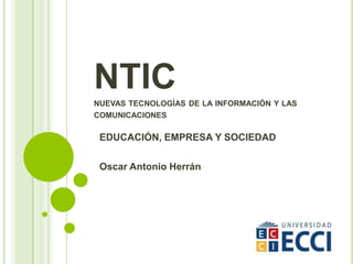NTICNUEVAS TECNOLOGÍAS DE LA INFORMACIÓN Y LAS
COMUNICACIONES
EDUCACIÓN, EMPRESA Y SOCIEDAD
Oscar Antonio Herrán
 