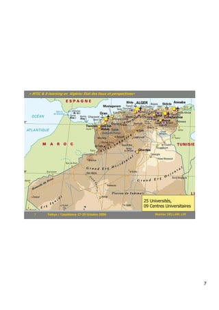 « NTIC & E-learning en Algérie: Etat des lieux et perspectives»




                                                                  25 Universités,
                                                                  09 Centres Universitaires
   7       Tethys / Casablanca 27-29 Octobre 2006                      Mokhtar SELLAMI, LRI




                                                                                              7
 