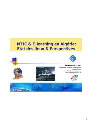 NTIC & E-learning en Algérie:
Etat des lieux & Perspectives


                               Mokhtar SELLAMI
                    Laboratoire de Recherche en Informatique
                                             Université Annaba
                                    http://www.lri-annaba.net
                                 Email: sellami@lri-annaba.net




                                                                 1
 