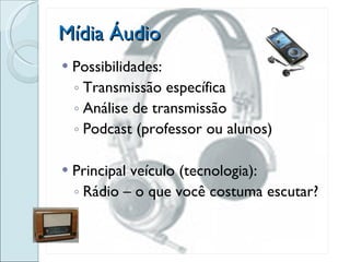 Mídia Áudio Possibilidades: Transmissão específica Análise de transmissão Podcast (professor ou alunos) Principal veículo (tecnologia): Rádio – o que você costuma escutar? 