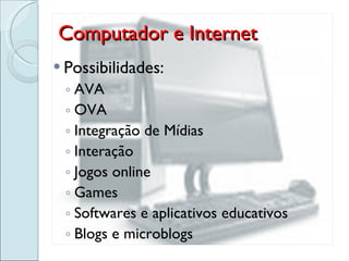 Computador e Internet Possibilidades: AVA OVA Integração de Mídias Interação Jogos online Games Softwares e aplicativos educativos Blogs e microblogs 