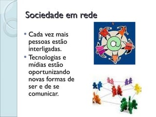 Sociedade em rede Cada vez mais pessoas estão interligadas. Tecnologias e mídias estão oportunizando novas formas de ser e de se comunicar. 