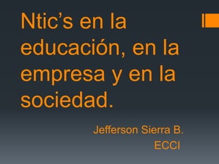 Ntic’s en la
educación, en la
empresa y en la
sociedad.
Jefferson Sierra B.
ECCI
 