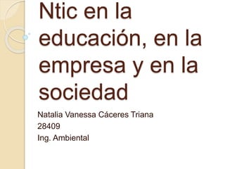 Ntic en la
educación, en la
empresa y en la
sociedad
Natalia Vanessa Cáceres Triana
28409
Ing. Ambiental
 