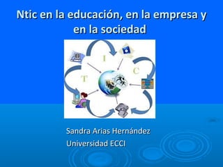 Ntic en la educación, en la empresa yNtic en la educación, en la empresa y
en la sociedaden la sociedad
Sandra Arias HernándezSandra Arias Hernández
Universidad ECCIUniversidad ECCI
 