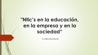 "Ntic’s en la educación,
en la empresa y en la
sociedad“
Por: KAREN Andrea Nuñez (lm)
 