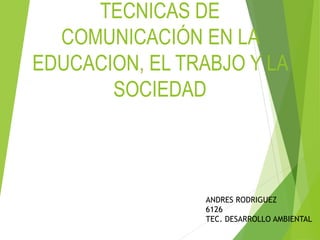 TECNICAS DE
COMUNICACIÓN EN LA
EDUCACION, EL TRABJO Y LA
SOCIEDAD
ANDRES RODRIGUEZ
6126
TEC. DESARROLLO AMBIENTAL
 