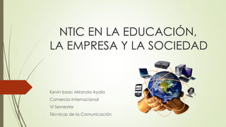 NTIC EN LA EDUCACIÓN,
LA EMPRESA Y LA SOCIEDAD
Kevin Isaac Miranda Ayala
Comercio Internacional
VI Semestre
Técnicas de la Comunicación
 