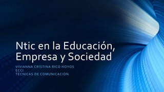 Ntic en la Educación, 
Empresa y Sociedad 
VIVIANNA CRISTINA RICO HOYOS 
ECCI 
TÉCNICAS DE COMUNICACIÓN 
 
