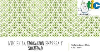 NTIC EN LA EDUCACION EMPRESA Y
SOCIEDAD
Stefania López Melo
Cód.: 3604
 