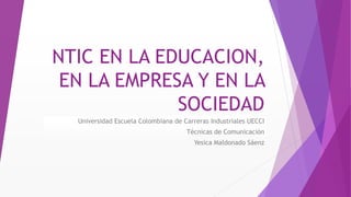 NTIC EN LA EDUCACION,
EN LA EMPRESA Y EN LA
SOCIEDAD
Universidad Escuela Colombiana de Carreras Industriales UECCI
Técnicas de Comunicación
Yesica Maldonado Sáenz
 