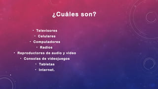 ¿Cuáles son?
• Televisores
• Celulares
• Computadores
• Radios
• Reproductores de audio y video
• Consolas de videojuegos
• Tabletas
• Internet.
•
 