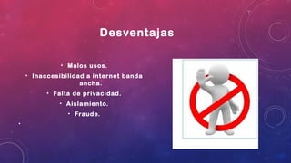 Desventajas
• Malos usos.
• Inaccesibilidad a internet banda
ancha.
• Falta de privacidad.
• Aislamiento.
• Fraude.
•
 