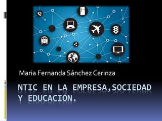 NTIC EN LA EMPRESA,SOCIEDAD
Y EDUCACIÓN.
Maria Fernanda SánchezCerinza
 