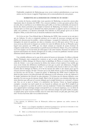 YANN A. GOURVENNEC – HTTP://VISIONARYMARKETING.COM – COPYRIGHT © 2004


       l’indéniable complexité du Marketing que nous avons soulevée précédemment, ce qui nous
       amène une fois encore à rappeler l'importance de la contextualisation de notre propos.

                     MARKETING DE LA DEMANDE DE L’OFFRE OU DU DESIR ?

     La notion de besoin, centrale dans toute question de Marketing, est peut-être encore plus
importante dans le domaine des NTIC. On a souvent tendance à croire que parce qu'une chose
est utile, elle se vend bien et on en déduit donc qu'il suffit, et c'est bien confortable, de mesurer le
besoin des clients potentiels pour remplir la fonction de Marketing. En d'autres termes, on va
s'assurer plus ou moins que le déclaratif des clients potentiels (à supposer qu'on en connaisse la
cible) soit conforme à la décision rationnelle d'un individu ou d'un groupe qu’on est en droit
d'espérer. Hélas, si cela était le cas, le travail du marketeur serait bien facile.

    Et il n’en est rien. Tout d'abord dans le Marketing des NTIC, bien souvent on ne sait pas à
qui on s'adresse. Et cela se comprend aisément car on parle de nouveaux concepts qui sont
parfois très abscons pour les publics – même techniques – auxquels ils s’adressent. Il n'y a pas de
ménagères de moins de quarante ans dans ce domaine, tout en effet peut arriver. C'est ce que
nous avons pu découvrir en lançant un système de vente de diffusion de fax sur Wanadoo pour
lequel nous pensions (en 1999) que nos clients seraient en majorité de jeunes hommes de
catégorie sociale élevée, conformément au profil moyen de l’Internet d'alors. Or, je fus confronté
avec mon équipe à un raz-de-marée de cyber-papys et de cyber-mamies. Pourtant, les analyses du
moment annonçaient une absence d'usagers de cet ordre, et toutes les publicités orientées autour
d'Internet étaient adressées à une cible « parfaite ».

     Une véritable réflexion sur le sujet de la notion de besoin est nécessaire. Ce débat se déroule
depuis l'Antiquité, mais comprend-on vraiment ce qui se cache derrière cette notion12. On se
rappellera le célèbre dialogue de Glaucon dans la république de Platon, et comme Socrate, on a
envie de s'écrier : « en ce qui concerne les désirs, leur nature et leurs espèces il me semble que
nous avons donné des définitions insuffisantes ;et tant que ce point sera défectueux, l’enquête
que nous poursuivrons manquera de clarté.13 ». La frontière entre besoin et désir est assez floue.
Comme dans le dialogue de Platon, où le fait de rajouter des tables et des chaises pour que les
citoyens puissent manger, fait dire à Socrate que la cité idéale décrite au livre II de la République
est devenue une cité du luxe. À partir de quand le Marketing des NTIC doit-il s’adresser aux
désirs les plus secrets et les plus profonds des utilisateurs ou des acheteurs, au lieu de s'adresser à
la simple satisfaction des besoins les plus primaires ? Il n’existe pas de réponse définitive cette
question. En tout cas pas de réponse simple. Mais le fait de la poser vous emmène déjà dans une
autre direction que celle qui est souvent indiquée par la simple limitation au « rationnel ». Encore
une fois, on ne se peut se limiter à la satisfaction des besoins. Citons au hasard quelques
exemples : consulter son mail à partir de son fauteuil en utilisant son accès Wi-fi remplit-il un
besoin ou répond-il à un désir de confort voire de modernité ? L'achat d'un téléphone portable
avec appareil photo numérique intégré correspond-il un à un besoin impérieux, ou à un désir de
modernité et de statut social ? Changez-vous votre téléviseur chaque fois qu'ils tombe en panne,
ou plutôt parce qu'un nouveau modèle vient de sortir dont l’écran est plus plat, plus beau, plus
cher ? Il nous faut donc aller voir au-delà du besoin.



12 Pour mémoire, les définitions issues de Webencyclo (référez-vous également aux articles connexes de

l’encyclopédie) :

             •    Besoin = n. m. Exigence engendrant le sentiment de manquer de ce qui nous est nécessaire et nous
                  conduit à rechercher le moyen de faire cesser cet état d'insatisfaction.

             •    Désir : n. m. Mouvement de tout notre être vers ce qui nous paraît répondre à notre exigence profonde.

13   La république, livre IX, 570-571



                                        LE MARKETING DES NTIC
                                                                                                        Page 13 / 65
 