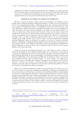 YANN A. GOURVENNEC – HTTP://VISIONARYMARKETING.COM – COPYRIGHT © 2004


       complètement en dehors de la sphère professionnelle. Non négligeable, un certain nombre de
       désirs ou besoins inavoués, dont le marketeur doit savoir jouer, même de façon cachée. Enfin
       et surtout, on n'oubliera pas les influenceurs externes qui échappent de façon quasi totale à
       l'approche directe et qui sont pourtant fondamentaux dans l'acte de vente.

                    MARKETING DES PROJETS OU PROJETS DE MARKETING ?

     Dire que la gestion de projets s’insinue dans tous les domaines de l’entreprise est une
banalité. Nous le signalions déjà dans le Marketing Finalitaire33 en 1995, sur les traces de Badot et
Cova34. Un ouvrage fondamental décrit ce Marketing de projet dans le domaine industriel35 ;dans
cette acception, le Marketing de projet est essentiellement tourné vers le travail de vente « issu
d’une négociation complexe recouvrant un ensemble de produits ou de services, spécifiquement
créés pour générer une valeur ajoutée industrielle et des profits sur une période donnée ». La
vente, se conçoit alors comme un projet qu’il faut mener à bien avec une analyse vivante de la
complexité de l’écosystème du client, aussi bien interne qu’externe. Cette analyse se retrouve au
sein de sociogrammes, qui sont autant de cartes des processus de décision et de prescription
industriels. On le voit bien, le Marketing industriel devient dans ce cas un travail bien plus
complexe qu’un simple travail de vente, et dans ce cadre, on retrouvera également des éléments
purement Marketing comme la conception de produits ou services en commun (autrement
appelés Co-Marketing). Le Marketing des partenariats s’inscrit lui aussi dans cette perspective car
il ne s’agit plus dans ce cas de vendre mais de réellement mener des programmes de partenariats à
déployer largement au travers de deux ou plus organisations dans le cadre de ce que l’on peut
appeler un écosystème partenarial.

    Lorsqu’il ne s’agit pas de Marketing industriel, c’est à dire lorsque la vente est moins le
résultat du développement d’une relation interpersonnelle avec un commercial ou un groupe de
commerciaux, le Marketing recourt lui aussi à la démarche de projets mais pour lui-même et de
façon beaucoup plus proche du projet technologique ou informatique classique. Il s’agit en effet
d’inclure le Marketing en amont du processus d’élaboration du produit ou service, en s’assurant
que la dimension d’usage voire les critères d’achats – si on les connaît – sont respectés. Le
marketeur joue alors un véritable rôle de maîtrise d’ouvrage car il est en effet les 2 à la fois. D’une
part il est – de façon assez classique – à l’écoute des clients et des prospects pour analyser les
marchés, et en même temps il se transforme en chef de projet utilisateur pour décrire son besoin
en se faisant le porte parole de ses clients ou prospects.

     Dans ce cas, le profil du marketeur des NTIC est un profil double, c’est à dire qu’il se doit à
la fois de manager son projet de développement Marketing et d’alimenter la description du
besoin. Selon son pouvoir hiérarchique, il pourra même éventuellement définir la stratégie globale
en amont de ces développements produits, ce qui lui permettra d’orienter ses choix en termes
d’usage des technologies d’une part et même technologiques d’autre part. On voit bien ici que la
démarche Marketing de conception et de développement des nouveaux services et produits dans
les NTIC est un métier qui requiert la fusion de 2 types de cerveaux a-priori inconciliables, celui
du marketeur dont la mission est d’être créatif et réaliste, et celui du technologue dont la mission
est plus particulièrement d’ouvrir de nouvelles voies et de s’assurer de la justesse intrinsèque de
ses choix.



33   Marketing Finalitaire, Yann Gourvennec, 1995, p. 18 notamment (http://visionaryMarketing.com/fmkgorde.html)

34      Olivier         Badot       et Bernard  Cova,      Le     NéoMarketing,     1992      (voir
http://www.webcom.com/ygourven/fmkgtext.html#NeoMarketing pour un résumé en ligne de ce texte hélas
indisponible en librairie aujourd’hui.

35 B. Cova, P. Ghauri & R. Salle : Project Marketing, Beyond Competitive Bidding ou en français, Le Marketing
d'affaires : Stratégies et méthodes pour vendre des projets ou des solutions de Bernard Cova, Robert Salle



                                    LE MARKETING DES NTIC
                                                                                                   Page 22 / 65
 