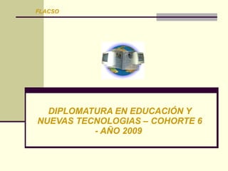 FLACSO




  DIPLOMATURA EN EDUCACIÓN Y
NUEVAS TECNOLOGIAS – COHORTE 6
          - AÑO 2009
 