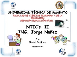 UNIVERSIDAD TÈCNICA DE AMABATO
NTIC’s II
ING. Jorge Nuñez
Por:
Piedad Bastidas .
SEGUNDO «A»
 