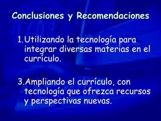 Conclusiones y Recomendaciones Utilizando la tecnología para integrar diversas materias en el currículo.  Ampliando el currículo, con tecnología que ofrezca recursos y perspectivas nuevas. 