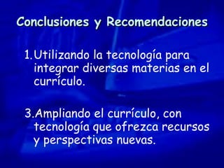 Conclusiones y Recomendaciones Utilizando la tecnología para integrar diversas materias en el currículo.  Ampliando el currículo, con tecnología que ofrezca recursos y perspectivas nuevas. 