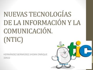 NUEVAS TECNOLOGÍAS
DE LA INFORMACIÓN Y LA
COMUNICACIÓN.
(NTIC)
HERNÁNDEZ BERMÚDEZ JHOAN ENRIQUE
33922
 