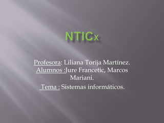 Profesora: Liliana Torija Martínez.
Alumnos :Jure Francetic, Marcos
Mariani.
Tema : Sistemas informáticos.
 