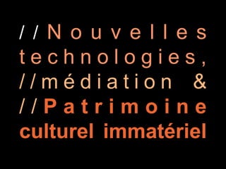 //Nouvelles
technologies,
//médiation &
//Patrimoine
c u l t u r e l
immatériel
 