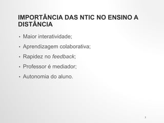 IMPORTÂNCIA DAS NTIC NO ENSINO A
DISTÂNCIA
• Maior interatividade;
• Aprendizagem colaborativa;
• Rapidez no feedback;
• Professor é mediador;
• Autonomia do aluno.
3
 