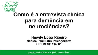 Como é a entrevista clínica
para demência em
neurociências?
Hewdy Lobo Ribeiro
Médico Psiquiatra Psicogeriatra
CREMESP 114681
 