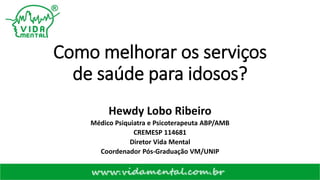 Como melhorar os serviços
de saúde para idosos?
Hewdy Lobo Ribeiro
Médico Psiquiatra e Psicoterapeuta ABP/AMB
CREMESP 114681
Diretor Vida Mental
Coordenador Pós-Graduação VM/UNIP
 