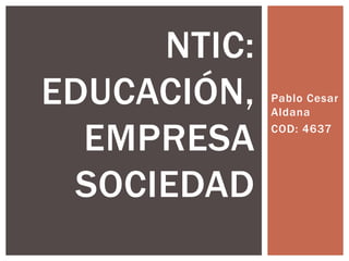 Pablo Cesar
Aldana
COD: 4637
NTIC:
EDUCACIÓN,
EMPRESA
SOCIEDAD
 