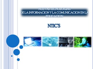 NUEVASTECNOLOGIAS
DE LA INFORMACIONY LA COMUNICACIONEN LA
EDUCACION
NTIC’S
 