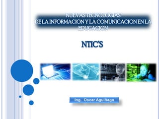 NUEVAS TECNOLOGIAS  DE LA INFORMACION Y LA COMUNICACION EN LA EDUCACION  NTIC’S Ing.  Oscar Aguiñaga 